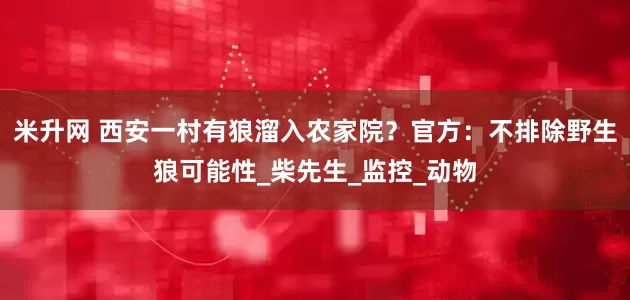 米升网 西安一村有狼溜入农家院？官方：不排除野生狼可能性_柴先生_监控_动物