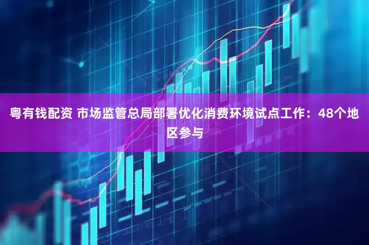 粤有钱配资 市场监管总局部署优化消费环境试点工作：48个地区参与