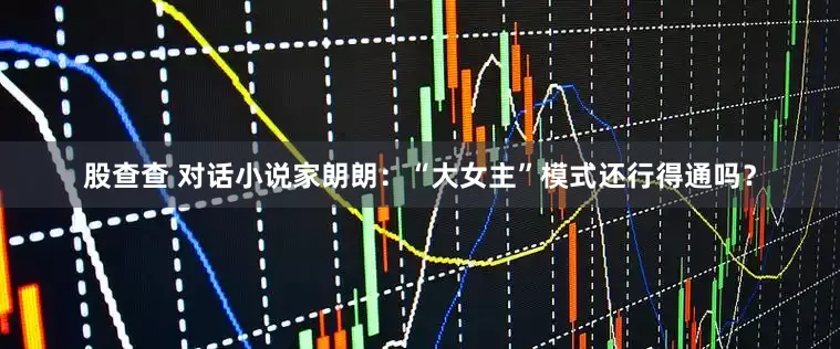股查查 对话小说家朗朗：“大女主”模式还行得通吗？