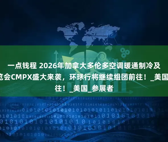 一点钱程 2026年加拿大多伦多空调暖通制冷及管道展览会CMPX盛大来袭，环球行将继续组团前往！_美国_参展者