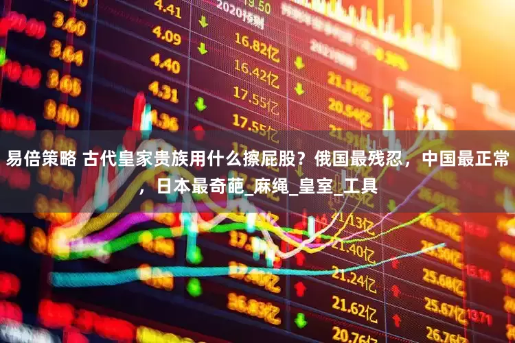 易倍策略 古代皇家贵族用什么擦屁股？俄国最残忍，中国最正常，日本最奇葩_麻绳_皇室_工具