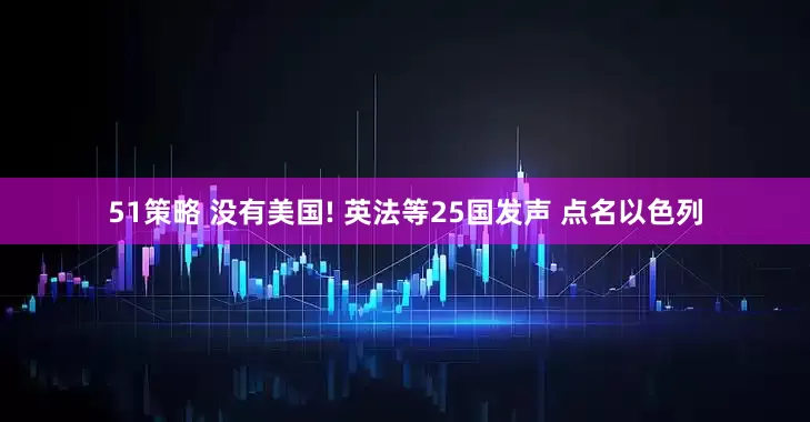 51策略 没有美国! 英法等25国发声 点名以色列