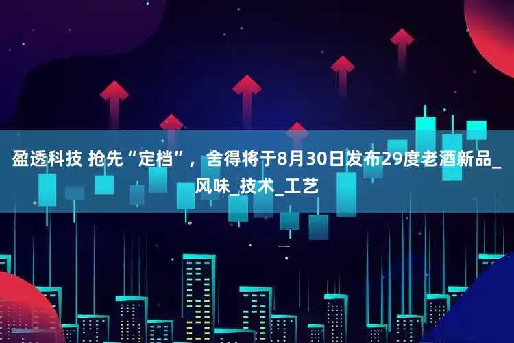 盈透科技 抢先“定档”，舍得将于8月30日发布29度老酒新品_风味_技术_工艺