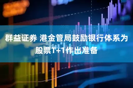 群益证券 港金管局鼓励银行体系为股票T+1作出准备