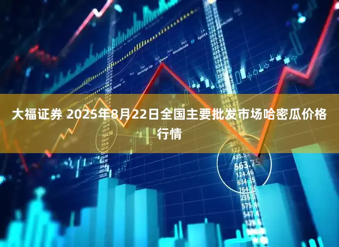 大福证券 2025年8月22日全国主要批发市场哈密瓜价格行情