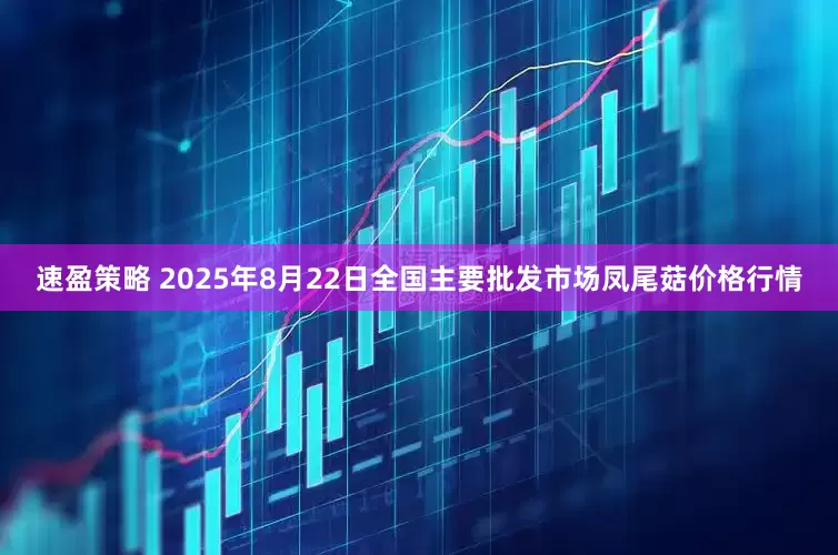速盈策略 2025年8月22日全国主要批发市场凤尾菇价格行情