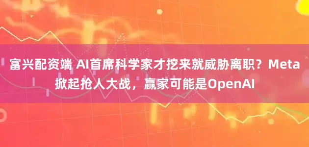 富兴配资端 AI首席科学家才挖来就威胁离职？Meta掀起抢人大战，赢家可能是OpenAI