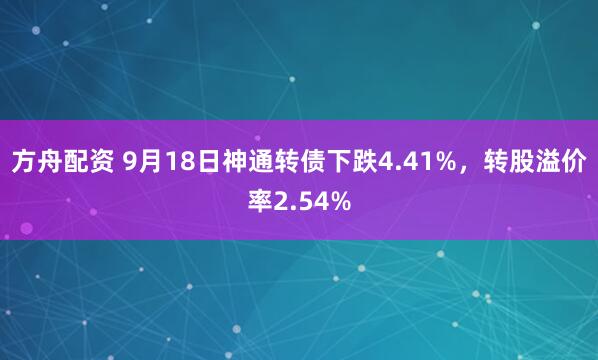 方舟配资 9月18日神通转债下跌4.41%，转股溢价率2.54%