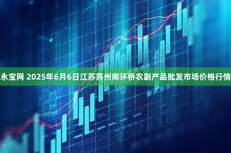 永宝网 2025年6月6日江苏苏州南环桥农副产品批发市场价格行情