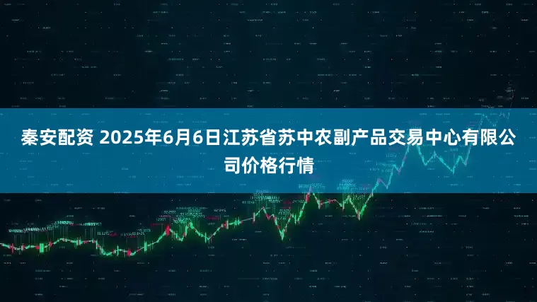 秦安配资 2025年6月6日江苏省苏中农副产品交易中心有限公司价格行情