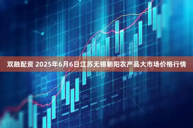 双融配资 2025年6月6日江苏无锡朝阳农产品大市场价格行情