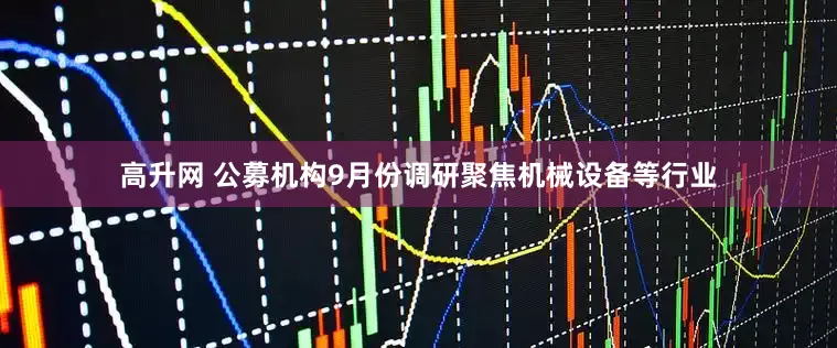 高升网 公募机构9月份调研聚焦机械设备等行业