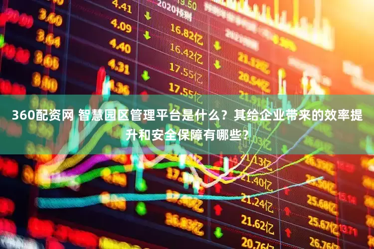 360配资网 智慧园区管理平台是什么？其给企业带来的效率提升和安全保障有哪些？