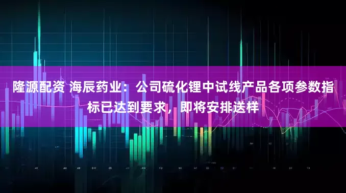 隆源配资 海辰药业：公司硫化锂中试线产品各项参数指标已达到要求，即将安排送样