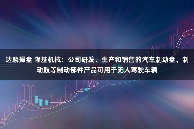 达麟操盘 隆基机械：公司研发、生产和销售的汽车制动盘、制动鼓等制动部件产品可用于无人驾驶车辆