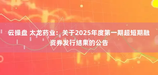云操盘 太龙药业：关于2025年度第一期超短期融资券发行结果的公告
