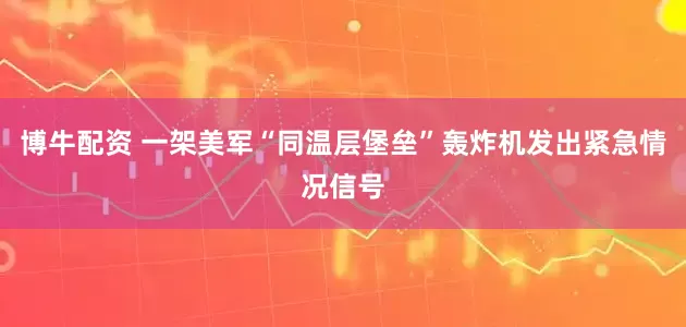 博牛配资 一架美军“同温层堡垒”轰炸机发出紧急情况信号