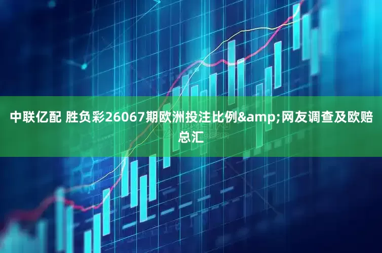 中联亿配 胜负彩26067期欧洲投注比例&网友调查及欧赔总汇