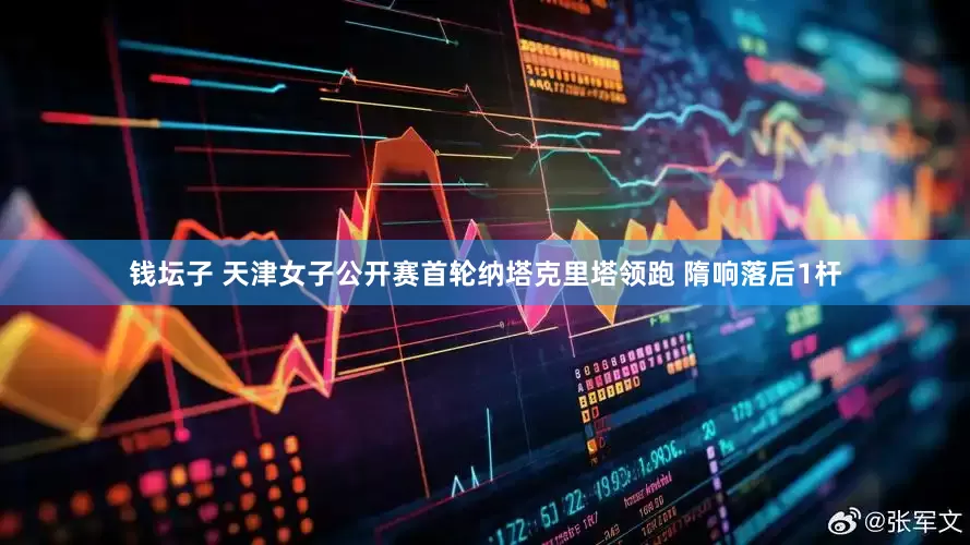 钱坛子 天津女子公开赛首轮纳塔克里塔领跑 隋响落后1杆