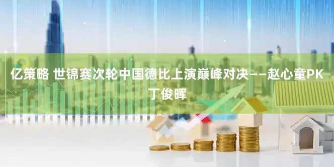 亿策略 世锦赛次轮中国德比上演巅峰对决——赵心童PK丁俊晖