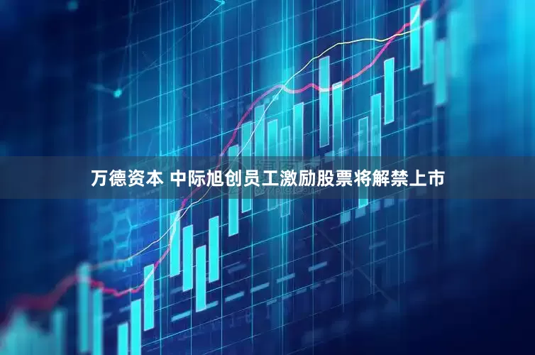 万德资本 中际旭创员工激励股票将解禁上市