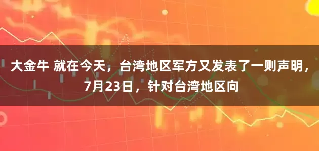 大金牛 就在今天，台湾地区军方又发表了一则声明， 7月23日，针对台湾地区向
