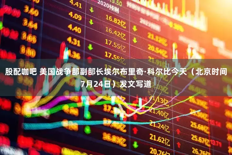 股配咖吧 美国战争部副部长埃尔布里奇·科尔比今天（北京时间7月24日）发文写道